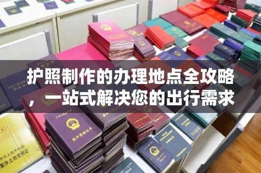 青原护照制作的办理地点全攻略，一站式解决您的出行需求