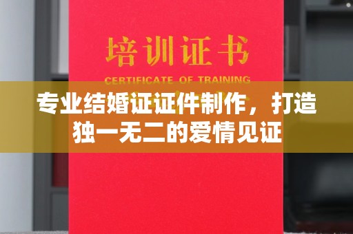 青原专业结婚证证件制作，打造独一无二的爱情见证