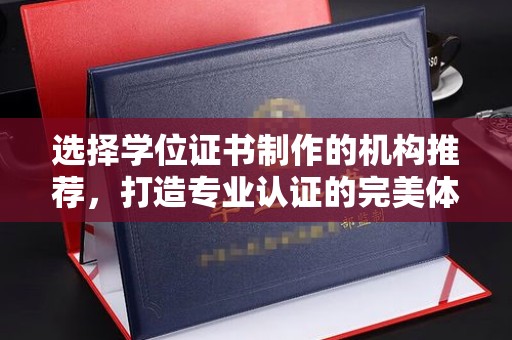 青原选择学位证书制作的机构推荐，打造专业认证的完美体验