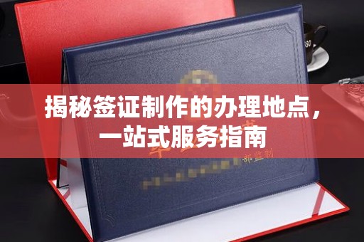 青原揭秘签证制作的办理地点，一站式服务指南