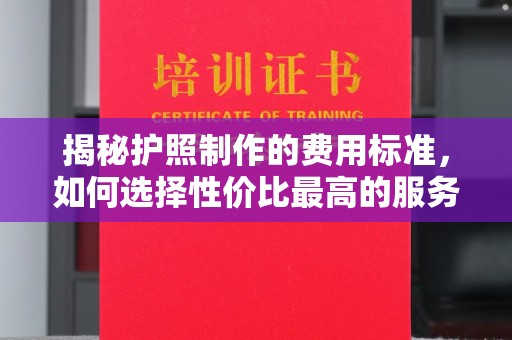 青原揭秘护照制作的费用标准，如何选择性价比最高的服务？
