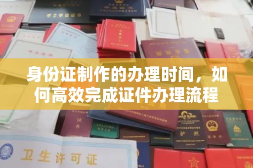 青原身份证制作的办理时间，如何高效完成证件办理流程