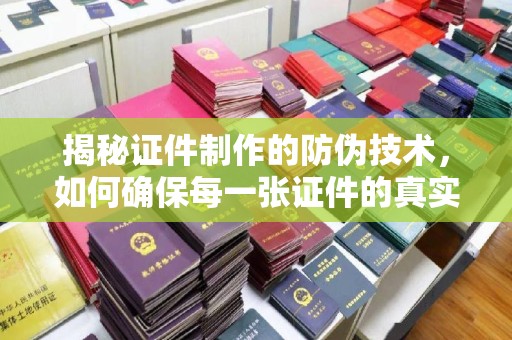 青原揭秘证件制作的防伪技术，如何确保每一张证件的真实性