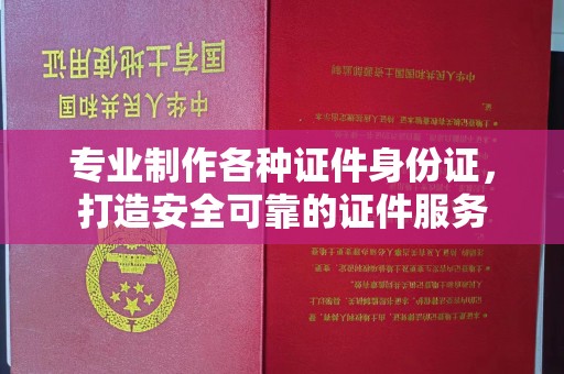 青原专业制作各种证件身份证，打造安全可靠的证件服务