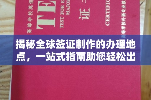 青原揭秘全球签证制作的办理地点，一站式指南助您轻松出行