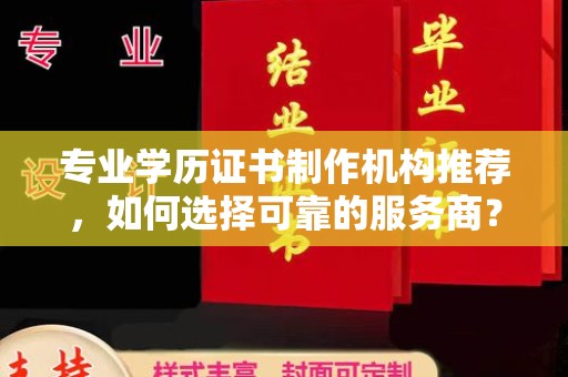 青原专业学历证书制作机构推荐，如何选择可靠的服务商？